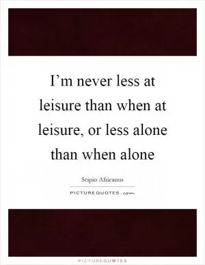 I’m never less at leisure than when at leisure, or less alone than when alone Picture Quote #1