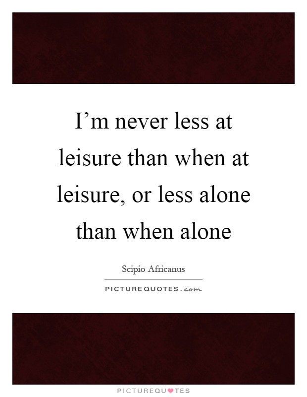 I'm never less at leisure than when at leisure, or less alone than when alone Picture Quote #1