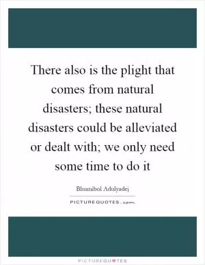 There also is the plight that comes from natural disasters; these natural disasters could be alleviated or dealt with; we only need some time to do it Picture Quote #1