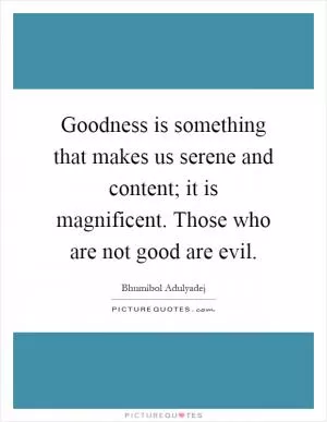 Goodness is something that makes us serene and content; it is magnificent. Those who are not good are evil Picture Quote #1