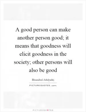 A good person can make another person good; it means that goodness will elicit goodness in the society; other persons will also be good Picture Quote #1