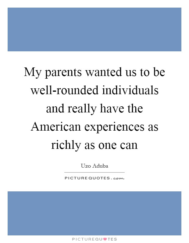 My parents wanted us to be well-rounded individuals and really have the American experiences as richly as one can Picture Quote #1