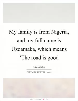 My family is from Nigeria, and my full name is Uzoamaka, which means ‘The road is good Picture Quote #1