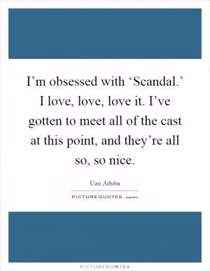I’m obsessed with ‘Scandal.’ I love, love, love it. I’ve gotten to meet all of the cast at this point, and they’re all so, so nice Picture Quote #1