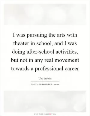 I was pursuing the arts with theater in school, and I was doing after-school activities, but not in any real movement towards a professional career Picture Quote #1