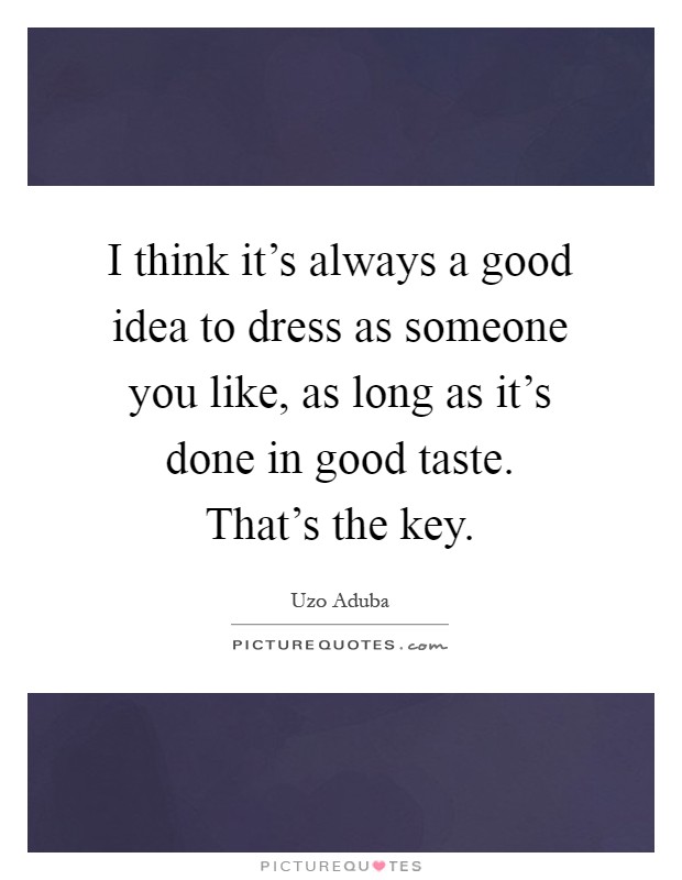 I think it's always a good idea to dress as someone you like, as long as it's done in good taste. That's the key Picture Quote #1