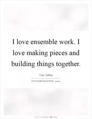 I love ensemble work. I love making pieces and building things together Picture Quote #1