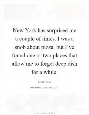 New York has surprised me a couple of times. I was a snob about pizza, but I’ve found one or two places that allow me to forget deep dish for a while Picture Quote #1