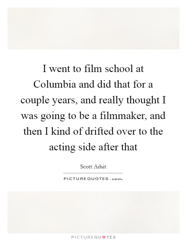 I went to film school at Columbia and did that for a couple years, and really thought I was going to be a filmmaker, and then I kind of drifted over to the acting side after that Picture Quote #1