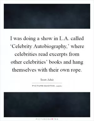 I was doing a show in L.A. called ‘Celebrity Autobiography,’ where celebrities read excerpts from other celebrities’ books and hang themselves with their own rope Picture Quote #1