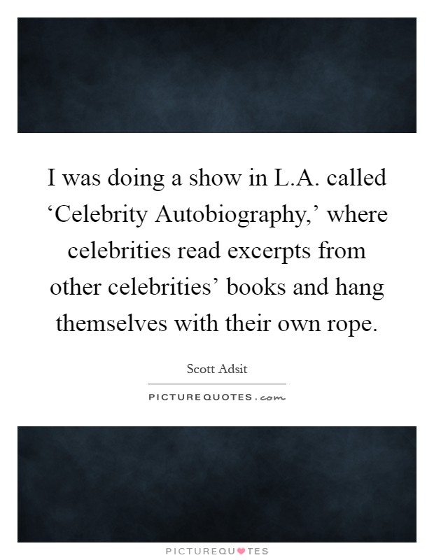 I was doing a show in L.A. called ‘Celebrity Autobiography,' where celebrities read excerpts from other celebrities' books and hang themselves with their own rope Picture Quote #1
