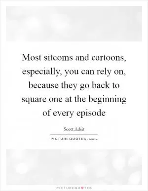 Most sitcoms and cartoons, especially, you can rely on, because they go back to square one at the beginning of every episode Picture Quote #1