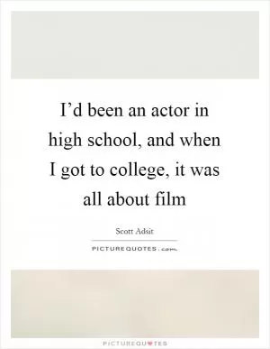 I’d been an actor in high school, and when I got to college, it was all about film Picture Quote #1