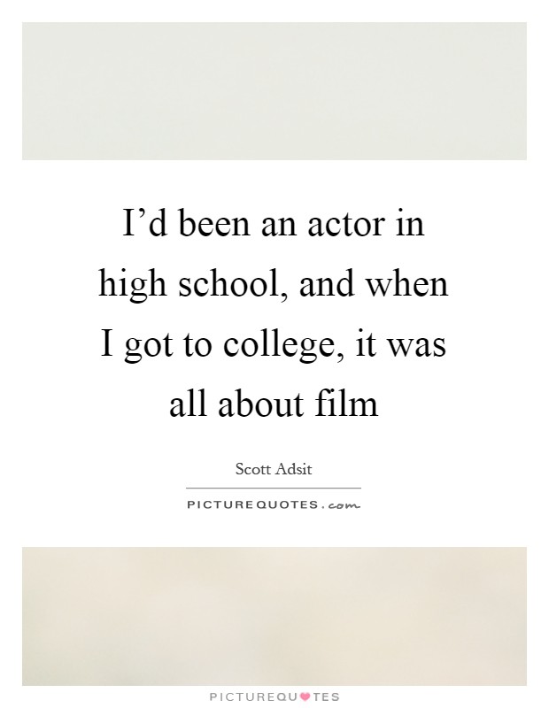 I'd been an actor in high school, and when I got to college, it was all about film Picture Quote #1
