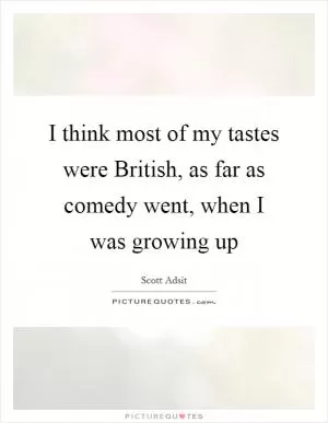 I think most of my tastes were British, as far as comedy went, when I was growing up Picture Quote #1