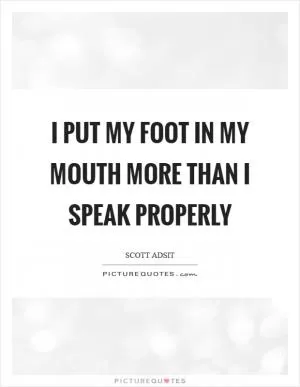 I put my foot in my mouth more than I speak properly Picture Quote #1