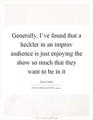 Generally, I’ve found that a heckler in an improv audience is just enjoying the show so much that they want to be in it Picture Quote #1
