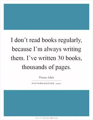 I don’t read books regularly, because I’m always writing them. I’ve written 30 books, thousands of pages Picture Quote #1