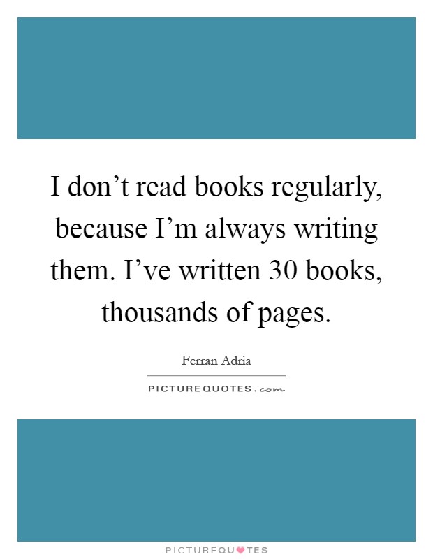 I don't read books regularly, because I'm always writing them. I've written 30 books, thousands of pages Picture Quote #1