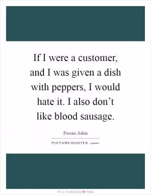 If I were a customer, and I was given a dish with peppers, I would hate it. I also don’t like blood sausage Picture Quote #1