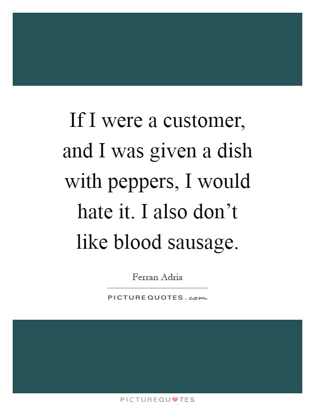 If I were a customer, and I was given a dish with peppers, I would hate it. I also don't like blood sausage Picture Quote #1