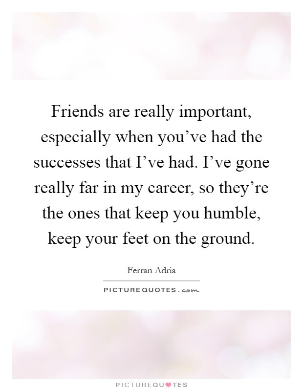 Friends are really important, especially when you've had the successes that I've had. I've gone really far in my career, so they're the ones that keep you humble, keep your feet on the ground Picture Quote #1