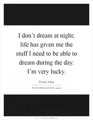 I don’t dream at night; life has given me the stuff I need to be able to dream during the day. I’m very lucky Picture Quote #1
