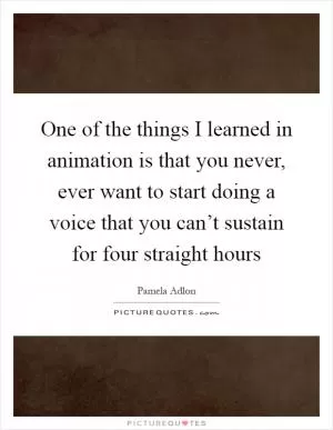 One of the things I learned in animation is that you never, ever want to start doing a voice that you can’t sustain for four straight hours Picture Quote #1