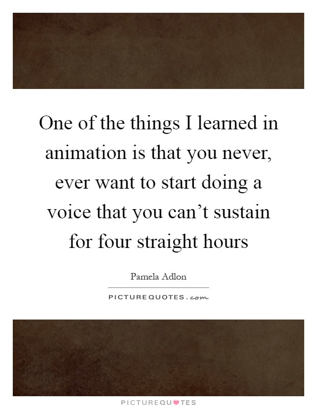One of the things I learned in animation is that you never, ever want to start doing a voice that you can't sustain for four straight hours Picture Quote #1