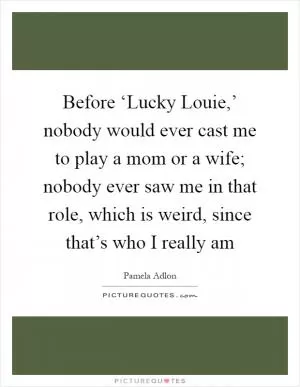Before ‘Lucky Louie,’ nobody would ever cast me to play a mom or a wife; nobody ever saw me in that role, which is weird, since that’s who I really am Picture Quote #1