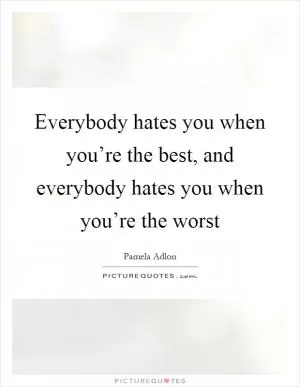 Everybody hates you when you’re the best, and everybody hates you when you’re the worst Picture Quote #1