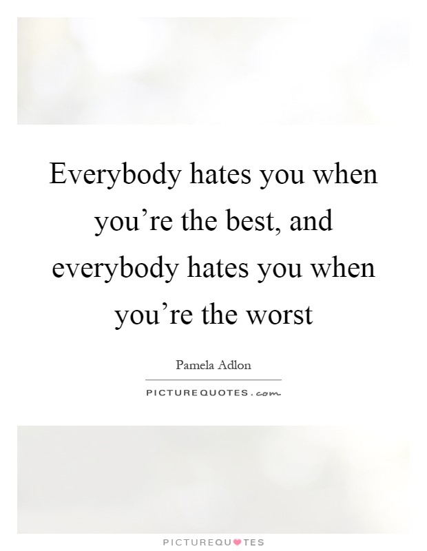 Everybody hates you when you're the best, and everybody hates you when you're the worst Picture Quote #1