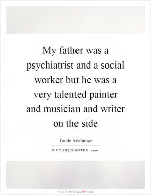 My father was a psychiatrist and a social worker but he was a very talented painter and musician and writer on the side Picture Quote #1
