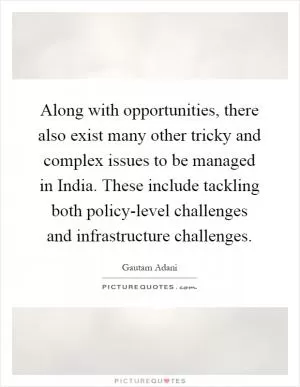 Along with opportunities, there also exist many other tricky and complex issues to be managed in India. These include tackling both policy-level challenges and infrastructure challenges Picture Quote #1