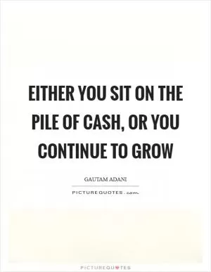 Either you sit on the pile of cash, or you continue to grow Picture Quote #1
