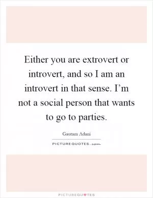 Either you are extrovert or introvert, and so I am an introvert in that sense. I’m not a social person that wants to go to parties Picture Quote #1