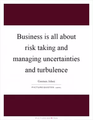 Business is all about risk taking and managing uncertainties and turbulence Picture Quote #1