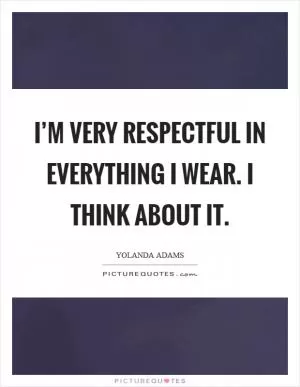 I’m very respectful in everything I wear. I think about it Picture Quote #1