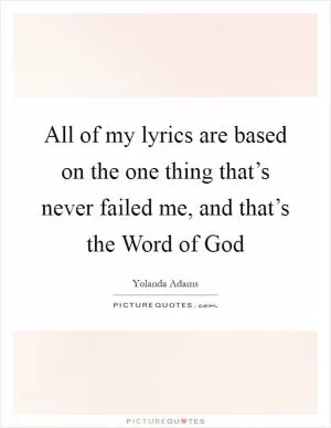 All of my lyrics are based on the one thing that’s never failed me, and that’s the Word of God Picture Quote #1