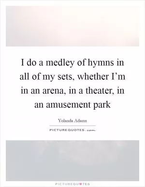 I do a medley of hymns in all of my sets, whether I’m in an arena, in a theater, in an amusement park Picture Quote #1