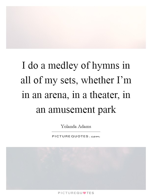 I do a medley of hymns in all of my sets, whether I'm in an arena, in a theater, in an amusement park Picture Quote #1