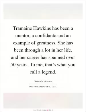 Tramaine Hawkins has been a mentor, a confidante and an example of greatness. She has been through a lot in her life, and her career has spanned over 50 years. To me, that’s what you call a legend Picture Quote #1