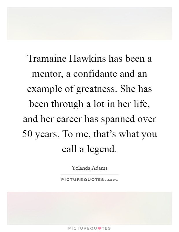 Tramaine Hawkins has been a mentor, a confidante and an example of greatness. She has been through a lot in her life, and her career has spanned over 50 years. To me, that's what you call a legend Picture Quote #1