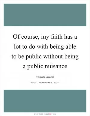 Of course, my faith has a lot to do with being able to be public without being a public nuisance Picture Quote #1