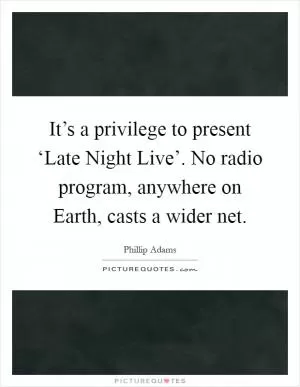 It’s a privilege to present ‘Late Night Live’. No radio program, anywhere on Earth, casts a wider net Picture Quote #1