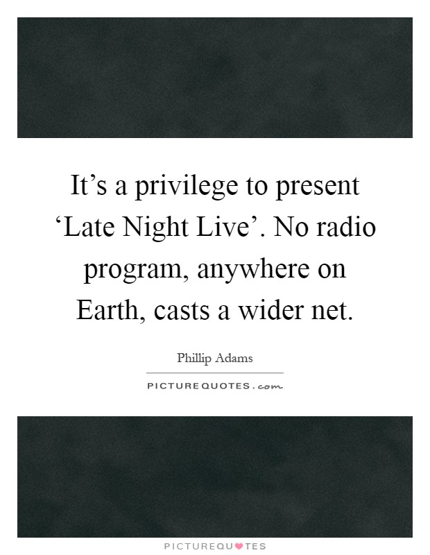 It's a privilege to present ‘Late Night Live'. No radio program, anywhere on Earth, casts a wider net Picture Quote #1