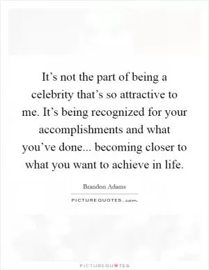 It’s not the part of being a celebrity that’s so attractive to me. It’s being recognized for your accomplishments and what you’ve done... becoming closer to what you want to achieve in life Picture Quote #1
