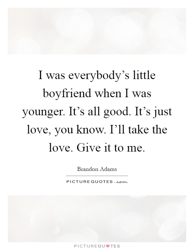 I was everybody's little boyfriend when I was younger. It's all good. It's just love, you know. I'll take the love. Give it to me Picture Quote #1