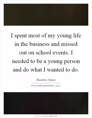 I spent most of my young life in the business and missed out on school events. I needed to be a young person and do what I wanted to do Picture Quote #1