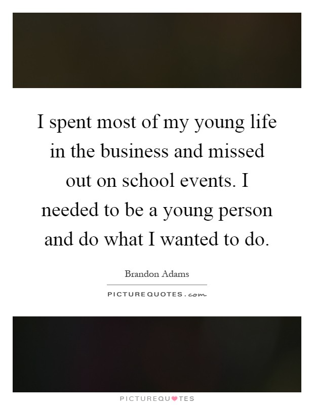 I spent most of my young life in the business and missed out on school events. I needed to be a young person and do what I wanted to do Picture Quote #1